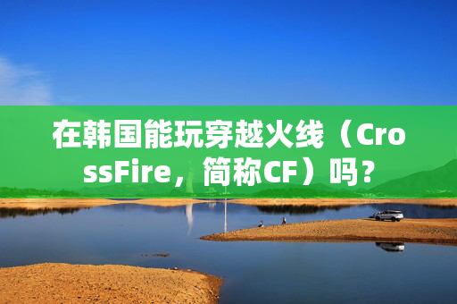 在韩国能玩穿越火线（CrossFire，简称CF）吗？