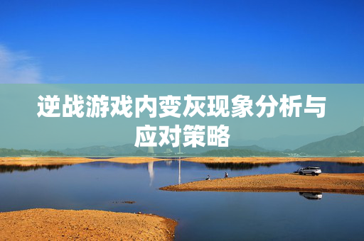 逆战游戏内变灰现象分析与应对策略