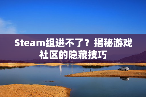 Steam组进不了？揭秘游戏社区的隐藏技巧