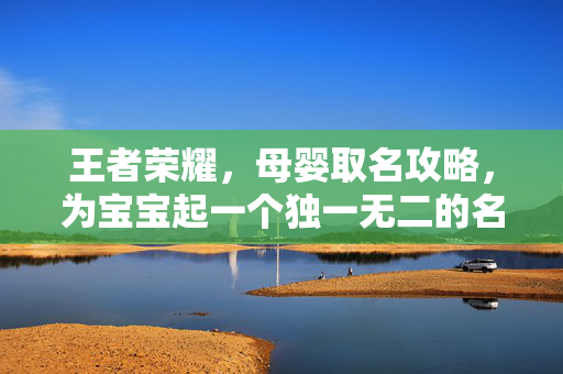 王者荣耀，母婴取名攻略，为宝宝起一个独一无二的名字
