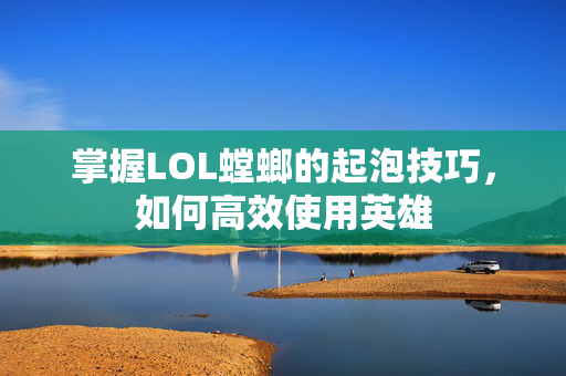 掌握LOL螳螂的起泡技巧，如何高效使用英雄