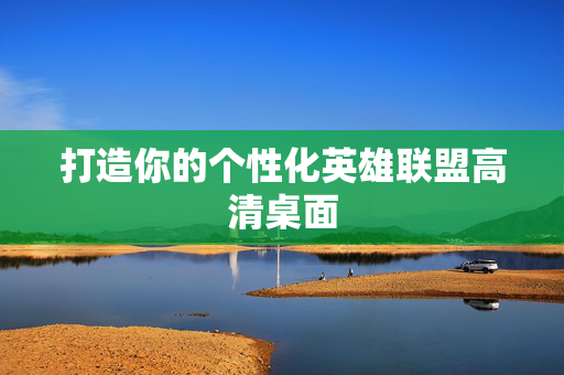 打造你的个性化英雄联盟高清桌面