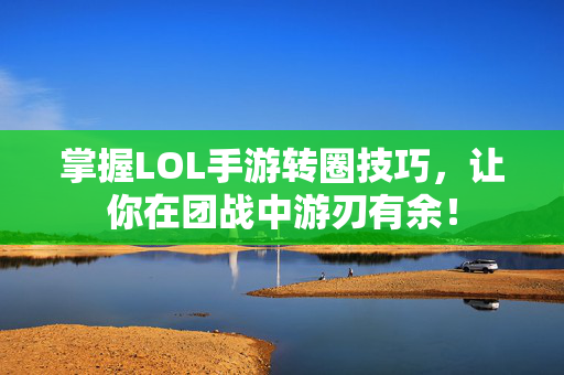 掌握LOL手游转圈技巧，让你在团战中游刃有余！