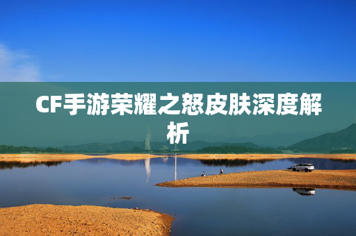 CF手游荣耀之怒皮肤深度解析