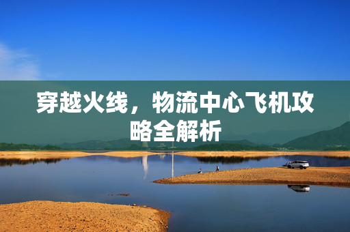 穿越火线，物流中心飞机攻略全解析
