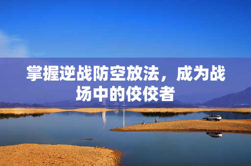 掌握逆战防空放法，成为战场中的佼佼者