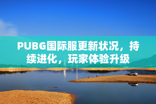 PUBG国际服更新状况，持续进化，玩家体验升级