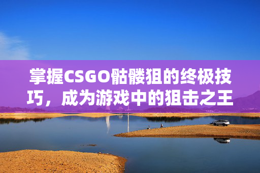 掌握CSGO骷髅狙的终极技巧，成为游戏中的狙击之王！