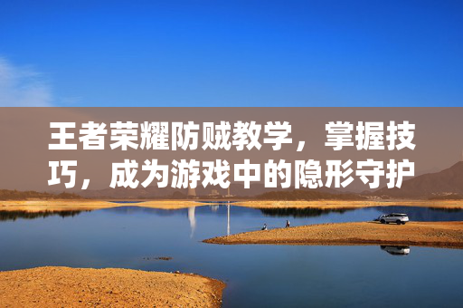王者荣耀防贼教学，掌握技巧，成为游戏中的隐形守护者