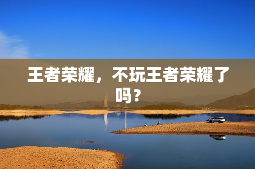 王者荣耀，不玩王者荣耀了吗？