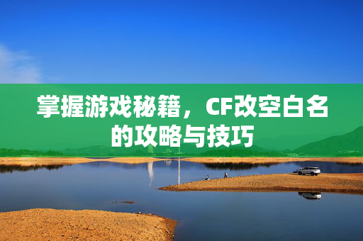 掌握游戏秘籍，CF改空白名的攻略与技巧
