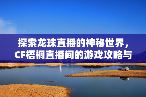 探索龙珠直播的神秘世界，CF梧桐直播间的游戏攻略与资讯