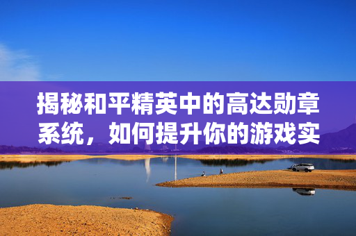 揭秘和平精英中的高达勋章系统，如何提升你的游戏实力？