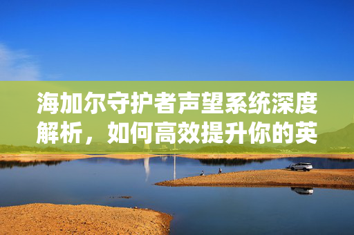 海加尔守护者声望系统深度解析,如何高效提升你的英雄地位?-第1张图片-SK游戏资讯网 海加尔守护者声望系统深度解析,如何高效提升你的英雄地位?-第1张图片-SK游戏资讯网