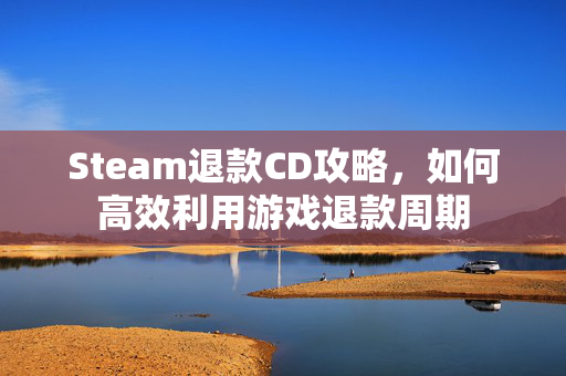 Steam退款CD攻略，如何高效利用游戏退款周期