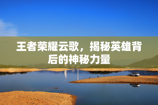 王者荣耀云歌，揭秘英雄背后的神秘力量