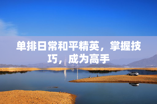 单排日常和平精英，掌握技巧，成为高手