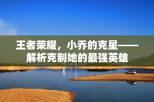 王者荣耀，小乔的克星——解析克制她的最强英雄