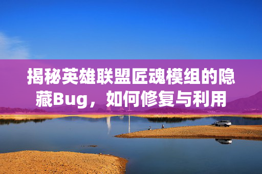 揭秘英雄联盟匠魂模组的隐藏Bug，如何修复与利用