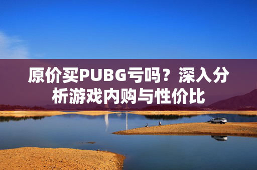 原价买PUBG亏吗？深入分析游戏内购与性价比
