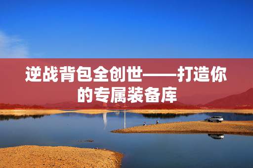 逆战背包全创世——打造你的专属装备库