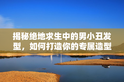 揭秘绝地求生中的男小丑发型，如何打造你的专属造型？
