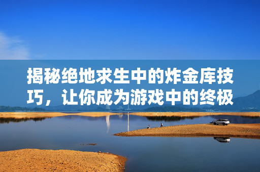 揭秘绝地求生中的炸金库技巧，让你成为游戏中的终极玩家！