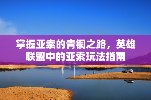 掌握亚索的青铜之路，英雄联盟中的亚索玩法指南