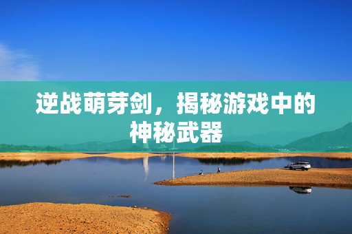 逆战萌芽剑，揭秘游戏中的神秘武器