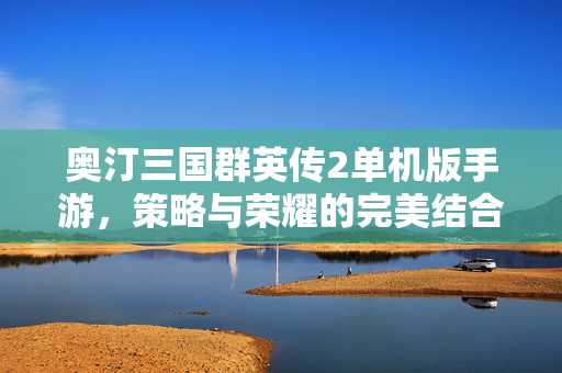 奥汀三国群英传2单机版手游,策略与荣耀的完美结合-第1张图片-SK游戏资讯网 奥汀三国群英传2单机版手游,策略与荣耀的完美结合-第1张图片-SK游戏资讯网