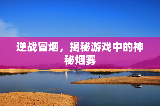 逆战冒烟，揭秘游戏中的神秘烟雾