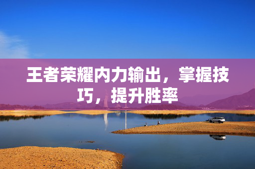 王者荣耀内力输出，掌握技巧，提升胜率