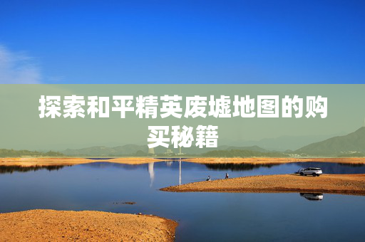 探索和平精英废墟地图的购买秘籍
