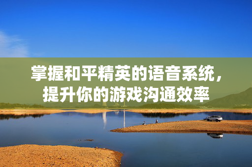 掌握和平精英的语音系统，提升你的游戏沟通效率