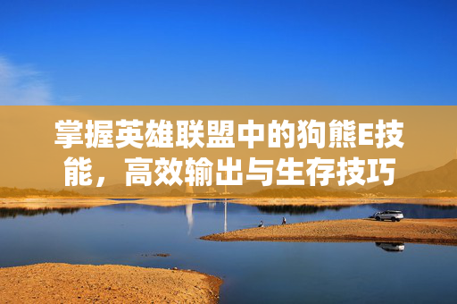 掌握英雄联盟中的狗熊E技能，高效输出与生存技巧