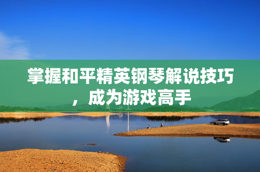 掌握和平精英钢琴解说技巧，成为游戏高手