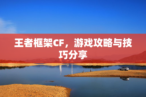 王者框架CF，游戏攻略与技巧分享
