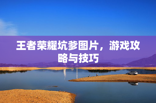 王者荣耀坑爹图片，游戏攻略与技巧