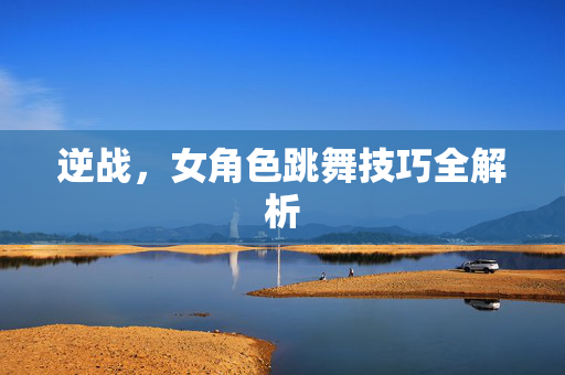 逆战，女角色跳舞技巧全解析