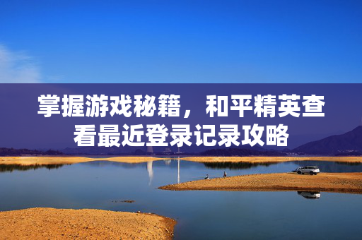 掌握游戏秘籍，和平精英查看最近登录记录攻略