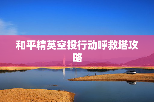 和平精英空投行动呼救塔攻略