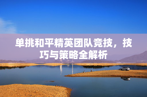 单挑和平精英团队竞技，技巧与策略全解析