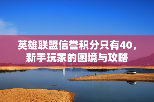 英雄联盟信誉积分只有40，新手玩家的困境与攻略