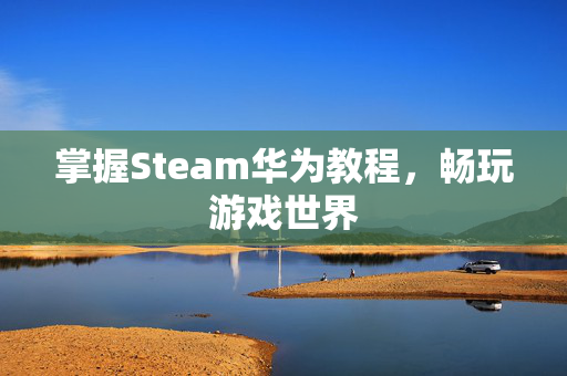 掌握Steam华为教程，畅玩游戏世界
