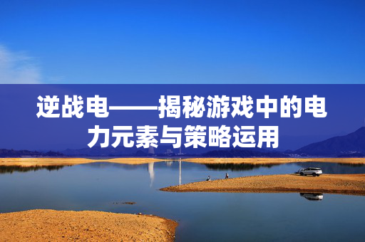 逆战电——揭秘游戏中的电力元素与策略运用