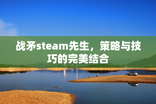战矛steam先生，策略与技巧的完美结合