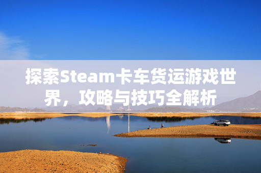 探索Steam卡车货运游戏世界，攻略与技巧全解析