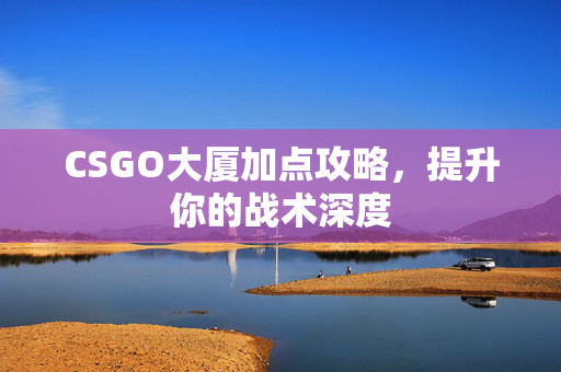 CSGO大厦加点攻略，提升你的战术深度