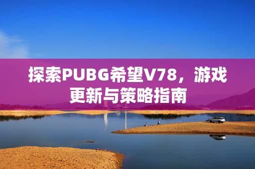 探索PUBG希望V78，游戏更新与策略指南