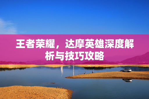王者荣耀，达摩英雄深度解析与技巧攻略